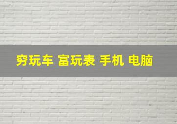 穷玩车 富玩表 手机 电脑